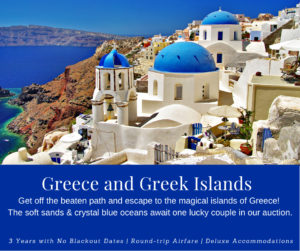 Greece and Greek Islands. Get off the beaten path and escape to the magical islands of Greece! The soft sands & crystal blue oceans await one lucky couple in our auction.